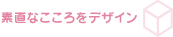 素直なこころをデザイン